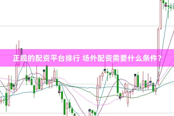 正规的配资平台排行 场外配资需要什么条件？