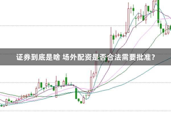 证券到底是啥 场外配资是否合法需要批准？