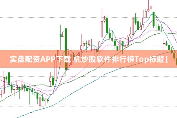 实盘配资APP下载 机炒股软件排行榜Top标题】