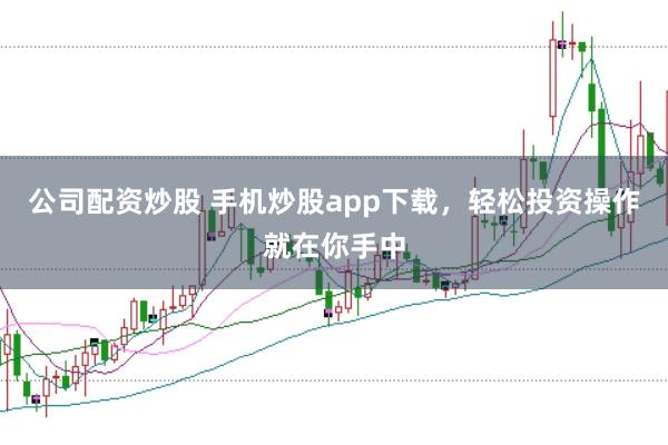 公司配资炒股 手机炒股app下载，轻松投资操作就在你手中