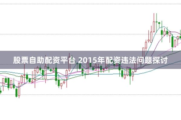 股票自助配资平台 2015年配资违法问题探讨