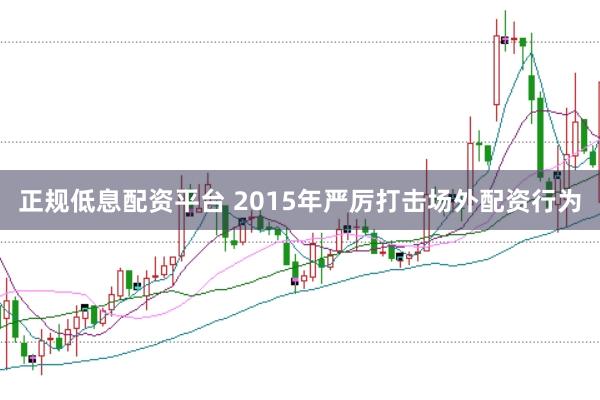 正规低息配资平台 2015年严厉打击场外配资行为