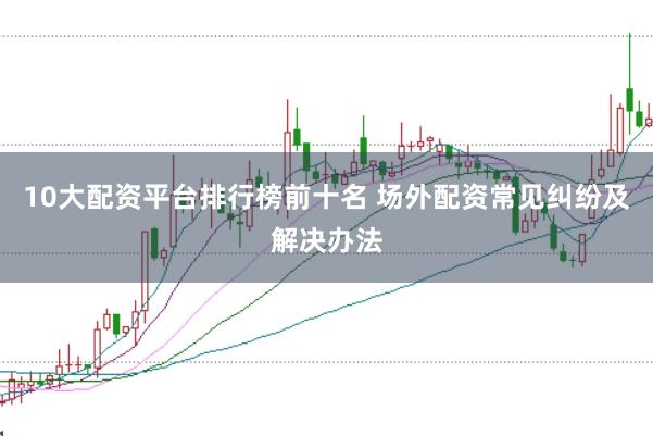 10大配资平台排行榜前十名 场外配资常见纠纷及解决办法