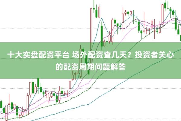 十大实盘配资平台 场外配资查几天？投资者关心的配资周期问题解答