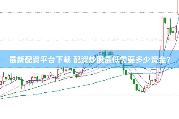 最新配资平台下载 配资炒股最低需要多少资金？