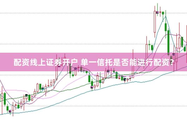 配资线上证券开户 单一信托是否能进行配资?