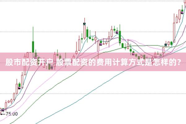 股市配资开户 股票配资的费用计算方式是怎样的？