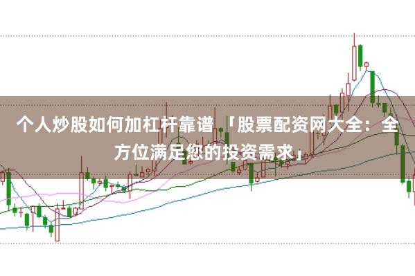 个人炒股如何加杠杆靠谱 「股票配资网大全：全方位满足您的投资需求」