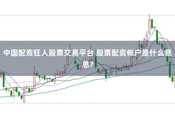 中国配资狂人股票交易平台 股票配资帐户是什么意思？