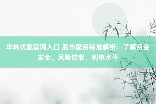 华林优配官网入口 股市配资标准解析：了解资金安全、风险控制、利率水平