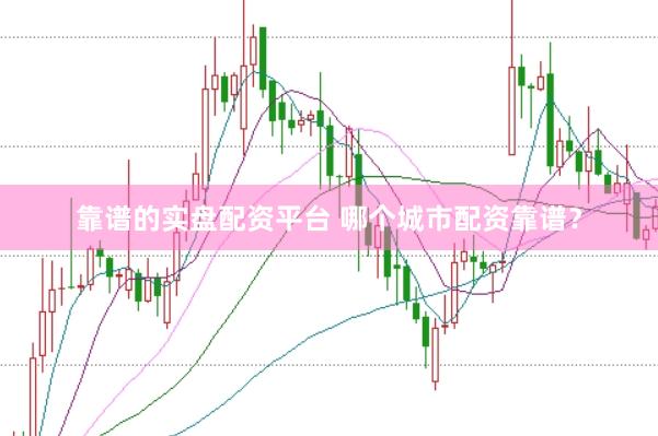 靠谱的实盘配资平台 哪个城市配资靠谱？