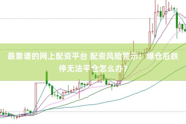 最靠谱的网上配资平台 配资风险警示：爆仓后跌停无法平仓怎么办？