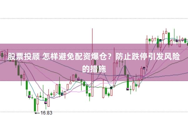 股票投顾 怎样避免配资爆仓？防止跌停引发风险的措施