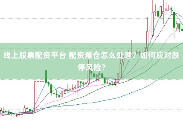 线上股票配资平台 配资爆仓怎么处理？如何应对跌停风险？