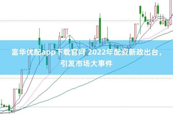 富华优配app下载官网 2022年配资新政出台，引发市场大事件