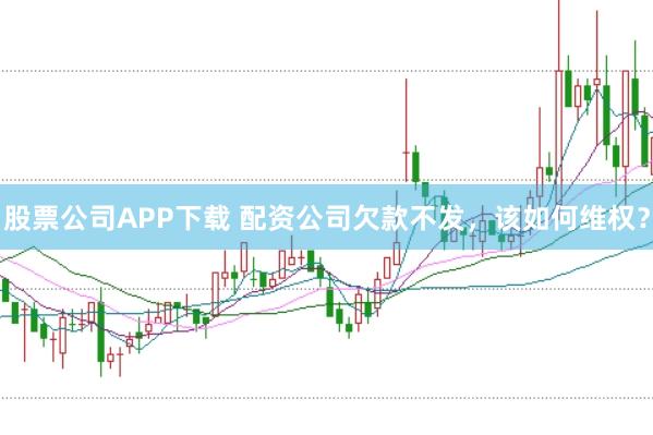 股票公司APP下载 配资公司欠款不发，该如何维权？