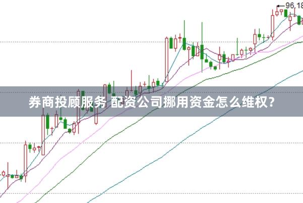 券商投顾服务 配资公司挪用资金怎么维权？