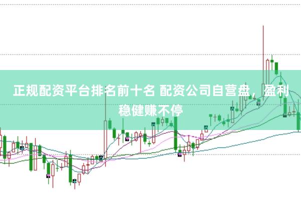 正规配资平台排名前十名 配资公司自营盘，盈利稳健赚不停