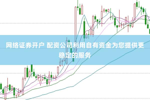 网络证券开户 配资公司利用自有资金为您提供更稳定的服务