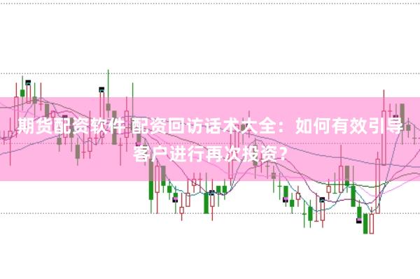 期货配资软件 配资回访话术大全:如何有效引导客户进行再次投资?