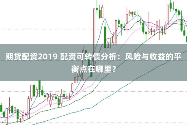 期货配资2019 配资可转债分析：风险与收益的平衡点在哪里？