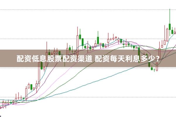 配资低息股票配资渠道 配资每天利息多少？