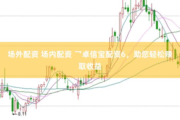 场外配资 场内配资 乛卓信宝配资6，助您轻松赚取收益