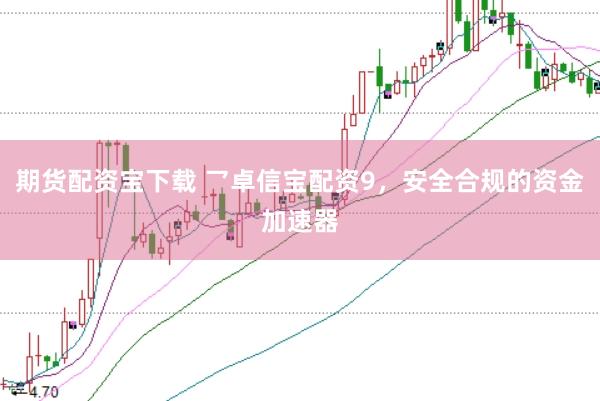期货配资宝下载 乛卓信宝配资9，安全合规的资金加速器