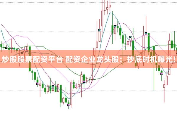炒股股票配资平台 配资企业龙头股：抄底时机曝光!