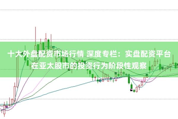 十大外盘配资市场行情 深度专栏：实盘配资平台在亚太股市的投资行为阶段性观察