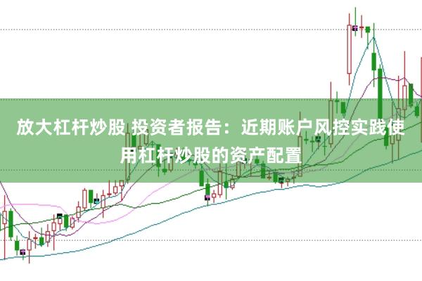 放大杠杆炒股 投资者报告：近期账户风控实践使用杠杆炒股的资产配置