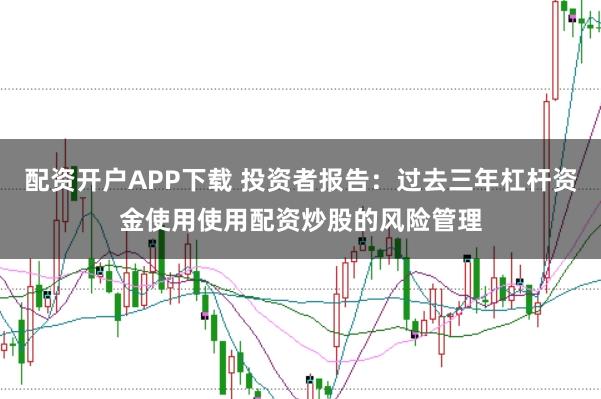 配资开户APP下载 投资者报告：过去三年杠杆资金使用使用配资炒股的风险管理