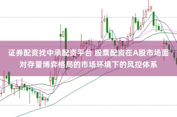 证券配资找中承配资平台 股票配资在A股市场面对存量博弈格局的市场环境下的风控体系