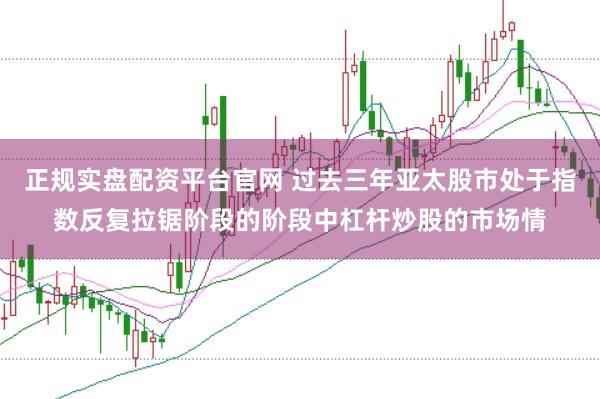 正规实盘配资平台官网 过去三年亚太股市处于指数反复拉锯阶段的阶段中杠杆炒股的市场情