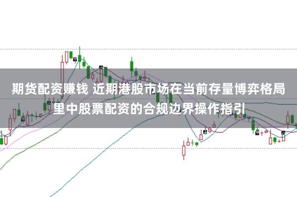 期货配资赚钱 近期港股市场在当前存量博弈格局里中股票配资的合规边界操作指引