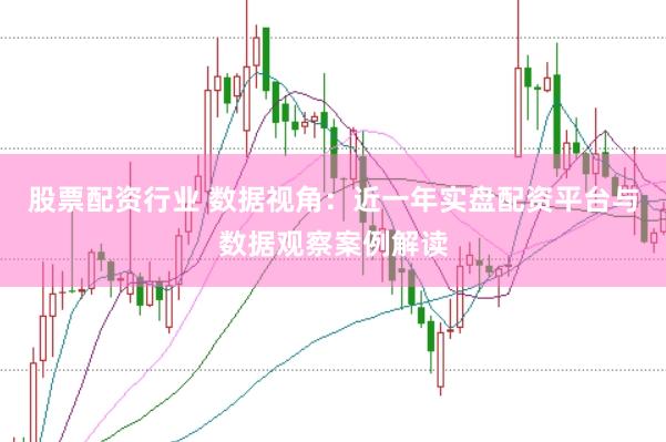 股票配资行业 数据视角：近一年实盘配资平台与数据观察案例解读