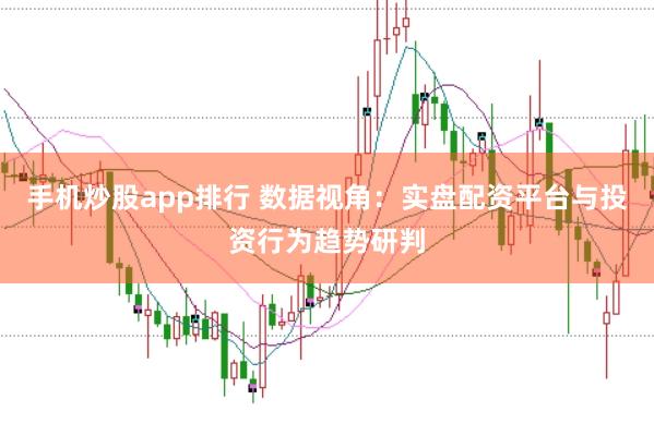 手机炒股app排行 数据视角:实盘配资平台与投资行为趋势研判