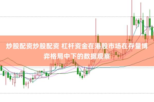 炒股配资炒股配资 杠杆资金在港股市场在存量博弈格局中下的数据观察