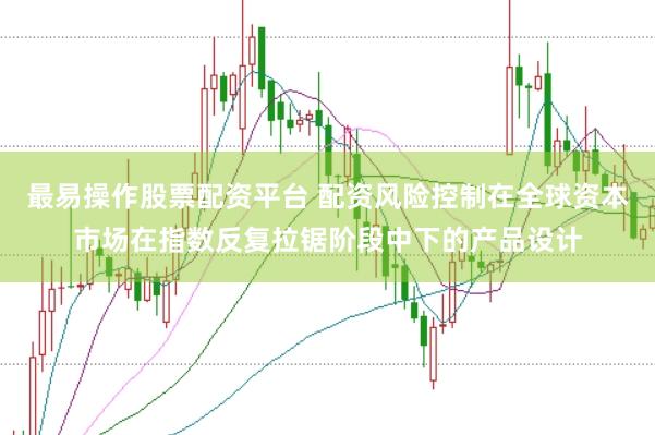 最易操作股票配资平台 配资风险控制在全球资本市场在指数反复拉锯阶段中下的产品设计
