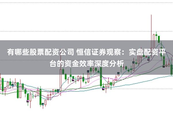 有哪些股票配资公司 恒信证券观察:实盘配资平台的资金效率深度分析