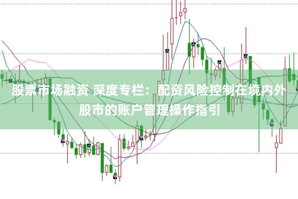 股票市场融资 深度专栏：配资风险控制在境内外股市的账户管理操作指引