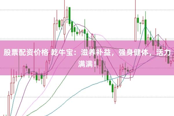 股票配资价格 乾牛宝:滋养补益,强身健体,活力满满!