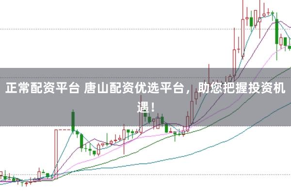 正常配资平台 唐山配资优选平台，助您把握投资机遇！