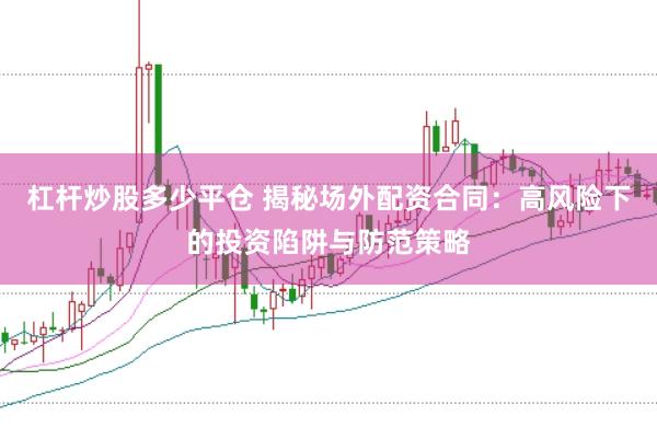 杠杆炒股多少平仓 揭秘场外配资合同：高风险下的投资陷阱与防范策略