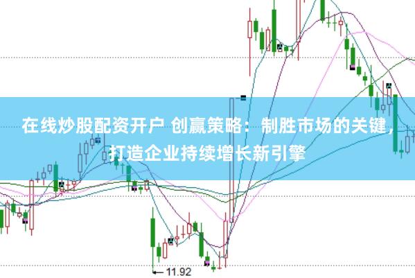 在线炒股配资开户 创赢策略：制胜市场的关键，打造企业持续增长新引擎