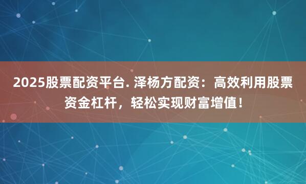 2025股票配资平台. 泽杨方配资:高效利用股票资金杠杆,轻松实现财富增值!