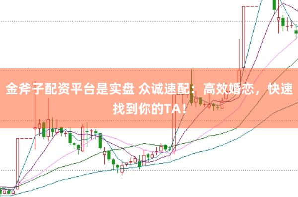 金斧子配资平台是实盘 众诚速配：高效婚恋，快速找到你的TA！