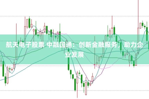 航天电子股票 中融国通：创新金融服务，助力企业发展