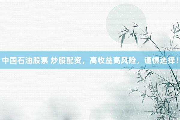 中国石油股票 炒股配资，高收益高风险，谨慎选择！