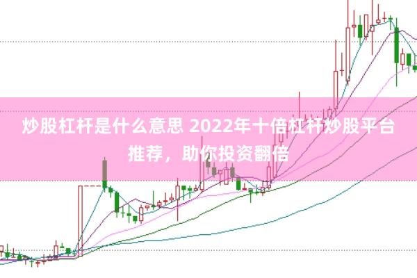 炒股杠杆是什么意思 2022年十倍杠杆炒股平台推荐，助你投资翻倍